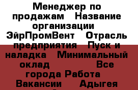 Менеджер по продажам › Название организации ­ ЭйрПромВент › Отрасль предприятия ­ Пуск и наладка › Минимальный оклад ­ 120 000 - Все города Работа » Вакансии   . Адыгея респ.,Адыгейск г.